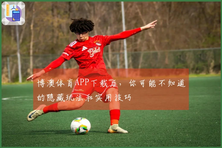 博澳体育APP下载后，你可能不知道的隐藏玩法和实用技巧