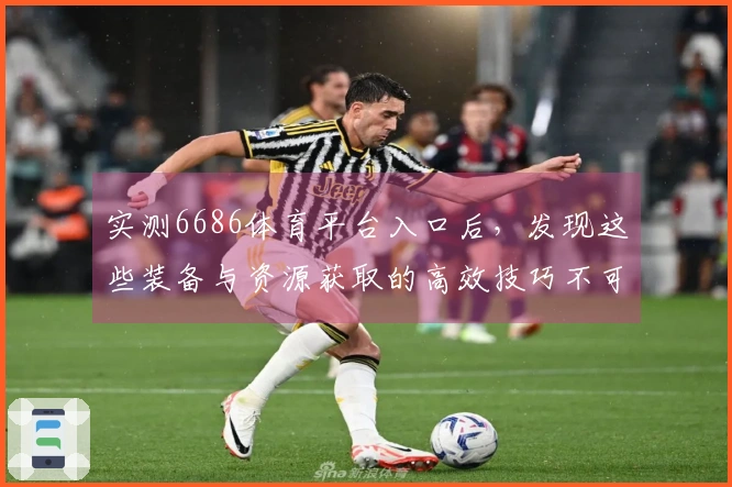 实测6686体育平台入口后，发现这些装备与资源获取的高效技巧不可错过！