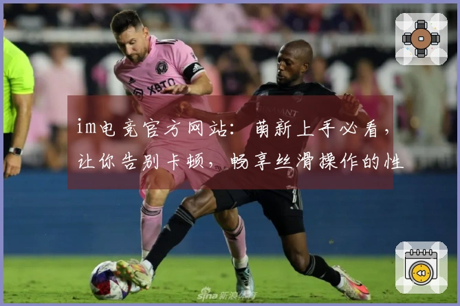 im电竞官方网站：萌新上手必看，让你告别卡顿，畅享丝滑操作的性能调优指南