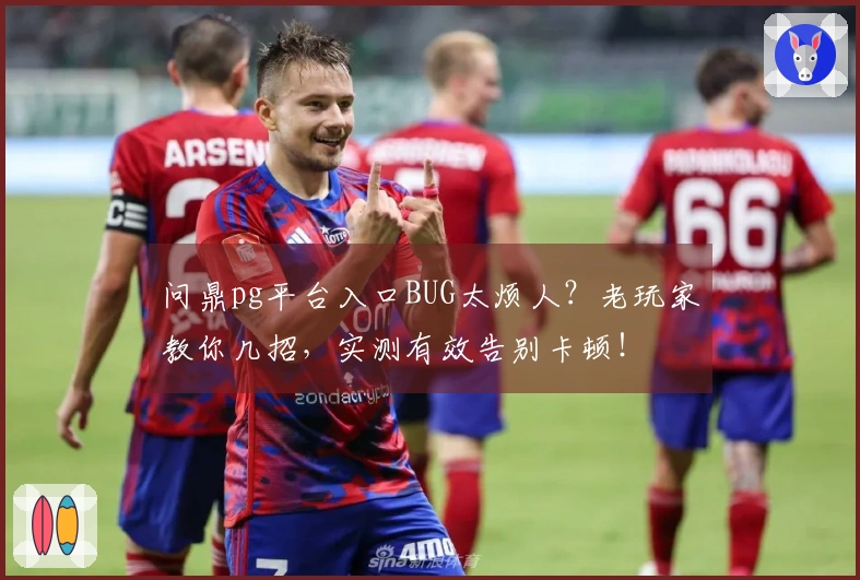 问鼎pg平台入口BUG太烦人？老玩家教你几招，实测有效告别卡顿！