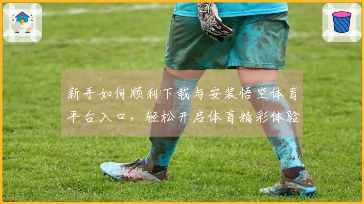 新手如何顺利下载与安装悟空体育平台入口，轻松开启体育精彩体验