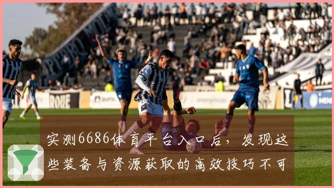 实测6686体育平台入口后，发现这些装备与资源获取的高效技巧不可错过！