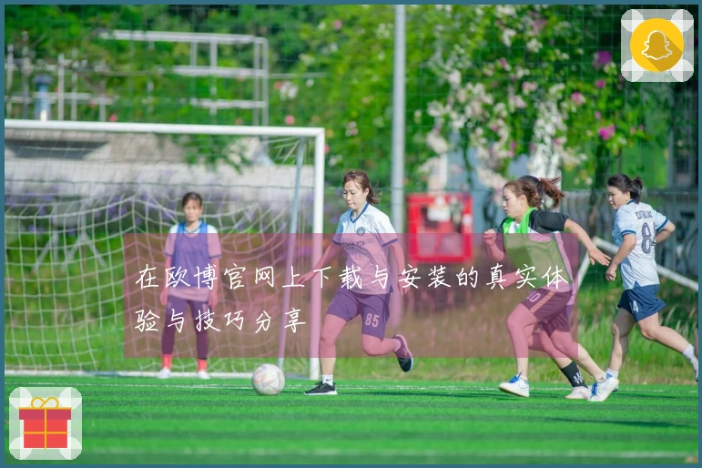 在欧博官网上下载与安装的真实体验与技巧分享