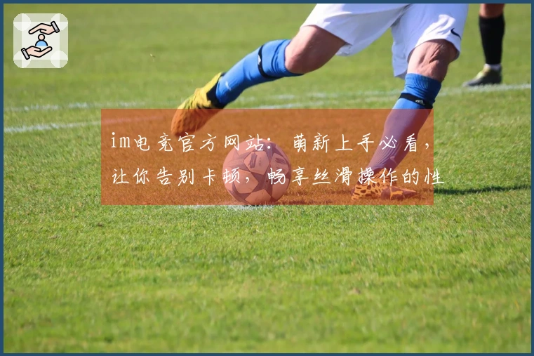 im电竞官方网站：萌新上手必看，让你告别卡顿，畅享丝滑操作的性能调优指南