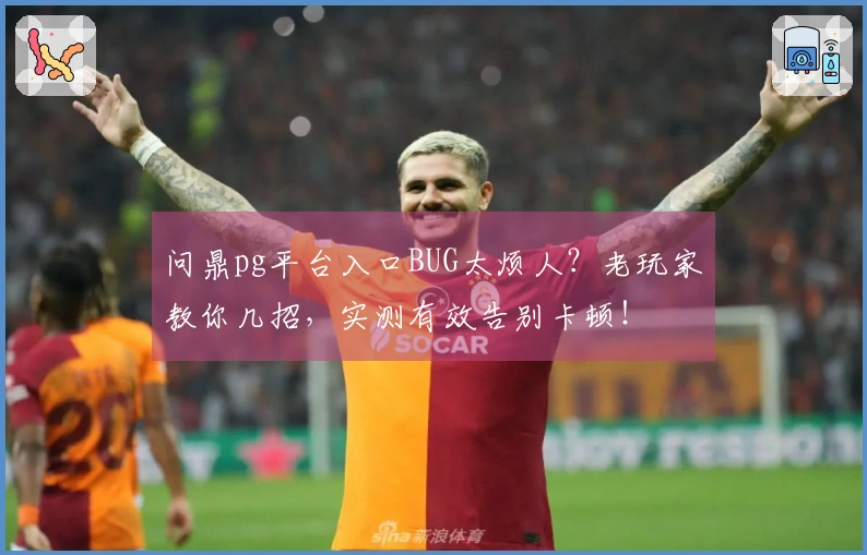 问鼎pg平台入口BUG太烦人？老玩家教你几招，实测有效告别卡顿！