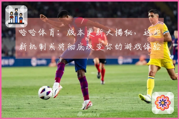 哈哈体育：版本更新大揭秘，这些新机制或将彻底改变你的游戏体验